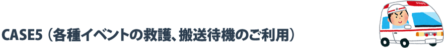 CASE5 （各種イベントの救護、搬送待機のご利用）